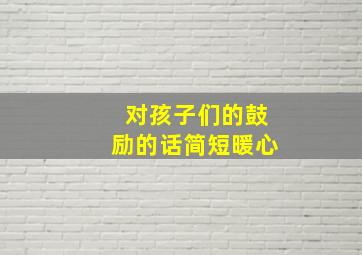 对孩子们的鼓励的话简短暖心