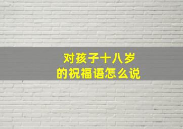 对孩子十八岁的祝福语怎么说