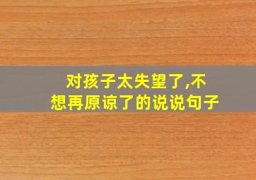 对孩子太失望了,不想再原谅了的说说句子