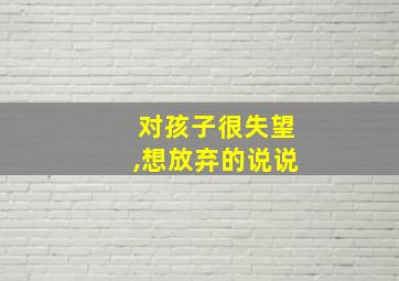 对孩子很失望,想放弃的说说