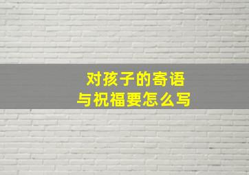 对孩子的寄语与祝福要怎么写