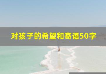 对孩子的希望和寄语50字