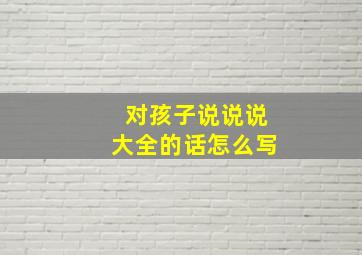 对孩子说说说大全的话怎么写