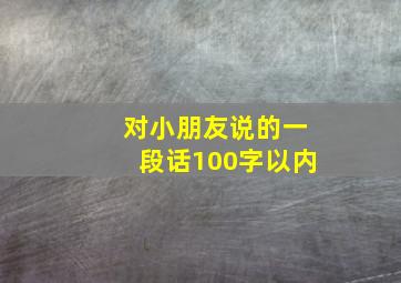 对小朋友说的一段话100字以内