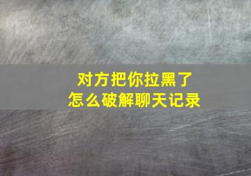 对方把你拉黑了怎么破解聊天记录