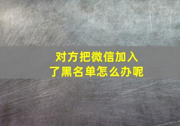 对方把微信加入了黑名单怎么办呢