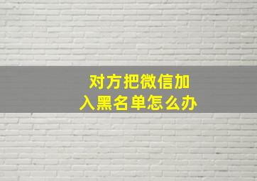 对方把微信加入黑名单怎么办