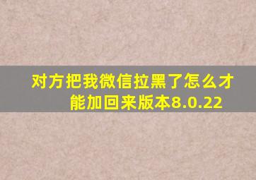 对方把我微信拉黑了怎么才能加回来版本8.0.22