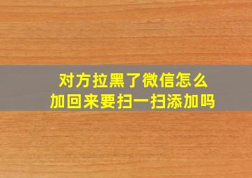 对方拉黑了微信怎么加回来要扫一扫添加吗