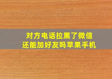 对方电话拉黑了微信还能加好友吗苹果手机