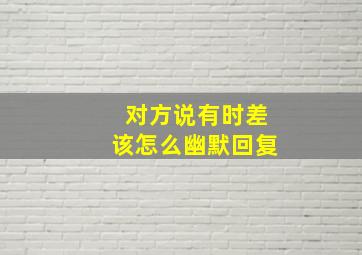 对方说有时差该怎么幽默回复