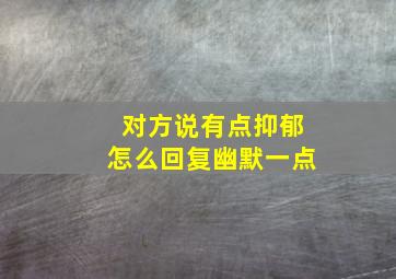 对方说有点抑郁怎么回复幽默一点