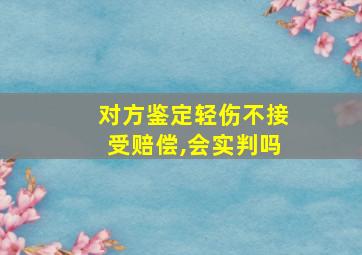 对方鉴定轻伤不接受赔偿,会实判吗