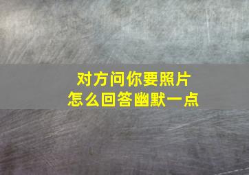 对方问你要照片怎么回答幽默一点