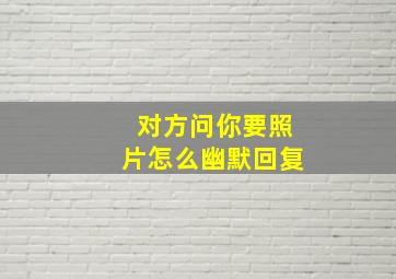 对方问你要照片怎么幽默回复