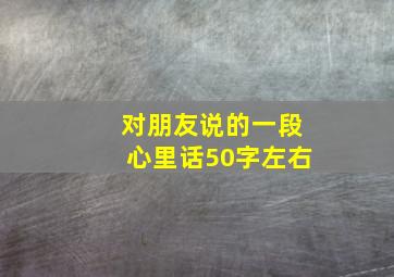 对朋友说的一段心里话50字左右