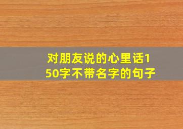 对朋友说的心里话150字不带名字的句子