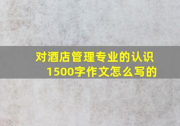 对酒店管理专业的认识1500字作文怎么写的