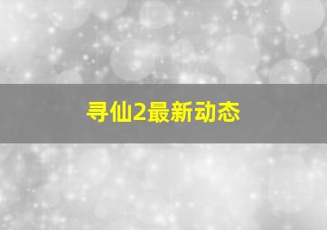 寻仙2最新动态