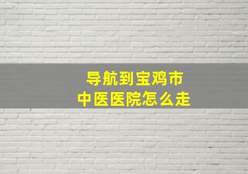 导航到宝鸡市中医医院怎么走