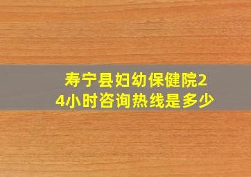 寿宁县妇幼保健院24小时咨询热线是多少