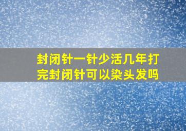 封闭针一针少活几年打完封闭针可以染头发吗