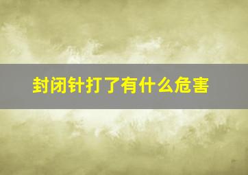 封闭针打了有什么危害