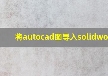 将autocad图导入solidworks