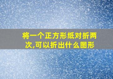 将一个正方形纸对折两次,可以折出什么图形