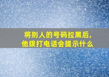 将别人的号码拉黑后,他拨打电话会提示什么