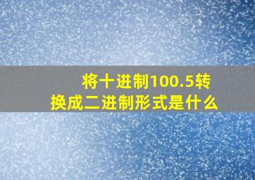 将十进制100.5转换成二进制形式是什么