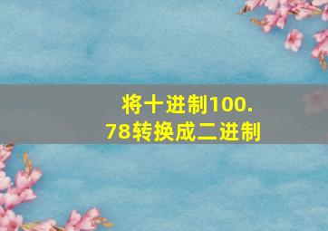 将十进制100.78转换成二进制