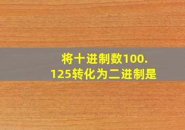 将十进制数100.125转化为二进制是