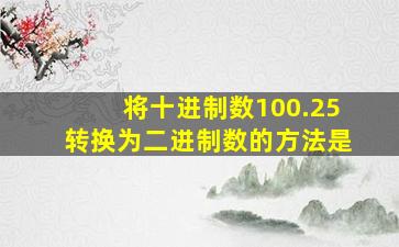 将十进制数100.25转换为二进制数的方法是