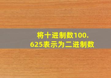 将十进制数100.625表示为二进制数