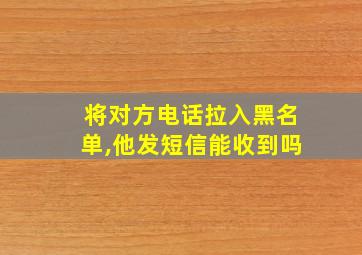 将对方电话拉入黑名单,他发短信能收到吗