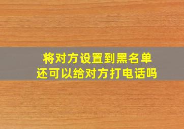 将对方设置到黑名单还可以给对方打电话吗