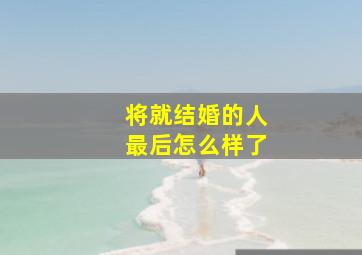 将就结婚的人最后怎么样了