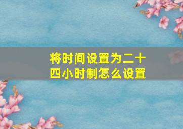 将时间设置为二十四小时制怎么设置