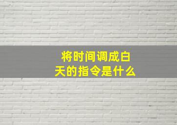 将时间调成白天的指令是什么