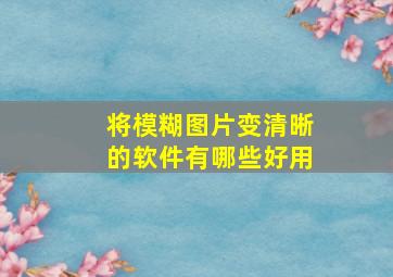 将模糊图片变清晰的软件有哪些好用