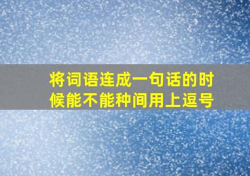 将词语连成一句话的时候能不能种间用上逗号