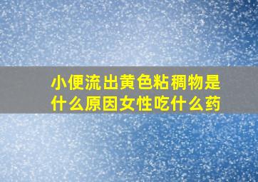 小便流出黄色粘稠物是什么原因女性吃什么药