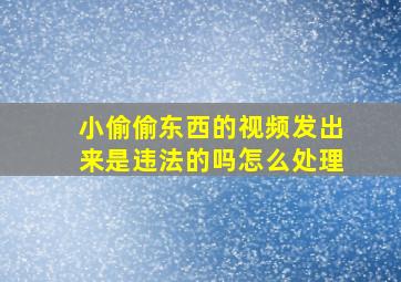 小偷偷东西的视频发出来是违法的吗怎么处理