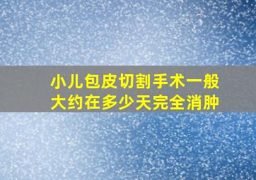 小儿包皮切割手术一般大约在多少天完全消肿