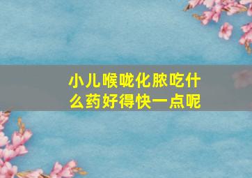 小儿喉咙化脓吃什么药好得快一点呢