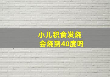 小儿积食发烧会烧到40度吗