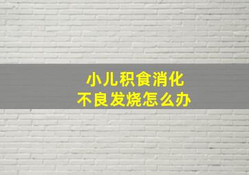 小儿积食消化不良发烧怎么办