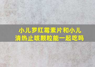 小儿罗红霉素片和小儿清热止咳颗粒能一起吃吗