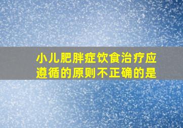 小儿肥胖症饮食治疗应遵循的原则不正确的是